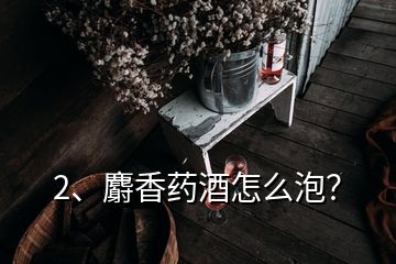 2、麝香藥酒怎么泡？