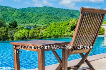 2、好多人喝酒時(shí)喜歡酒和碳酸飲料混著喝，這樣對(duì)健康好嗎？