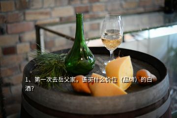 1、第一次去岳父家，該買(mǎi)什么價(jià)位（品牌）的白酒？