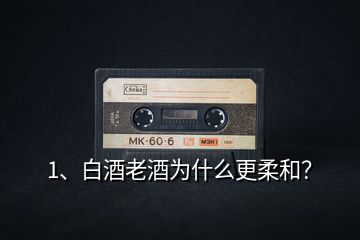 1、白酒老酒為什么更柔和？