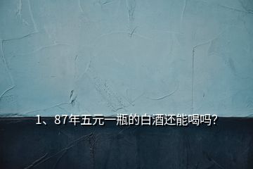 1、87年五元一瓶的白酒還能喝嗎？