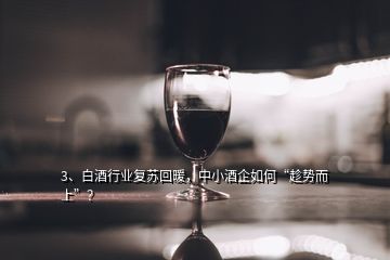 3、白酒行業(yè)復(fù)蘇回暖，中小酒企如何“趁勢而上”？
