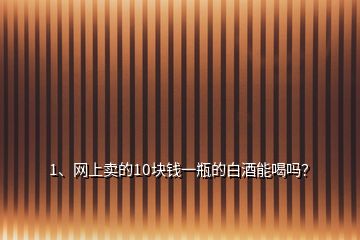 1、網(wǎng)上賣的10塊錢一瓶的白酒能喝嗎？