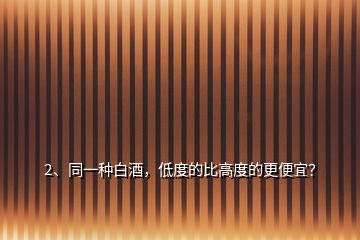2、同一種白酒，低度的比高度的更便宜？