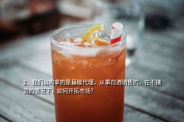 2、我們公司拿的是縣級代理，從事白酒銷售的，在不鋪貨的情況下，如何開拓市場？