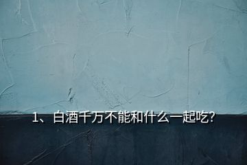 1、白酒千萬不能和什么一起吃？