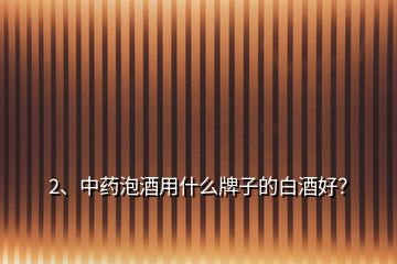 2、中藥泡酒用什么牌子的白酒好？