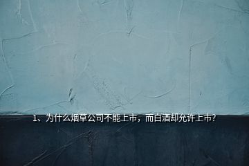 1、為什么煙草公司不能上市，而白酒卻允許上市？