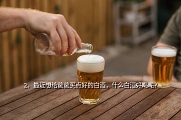 2、最近想給爸爸買點(diǎn)好的白酒，什么白酒好喝呢？