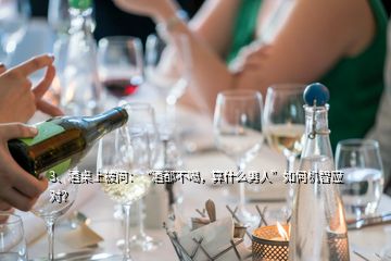 3、酒桌上被問：“酒都不喝，算什么男人”如何機(jī)智應(yīng)對(duì)？