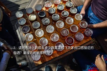 2、請問市場上到底有多少款真正和飛天茅臺口感接近的白酒？最接近的是哪種？