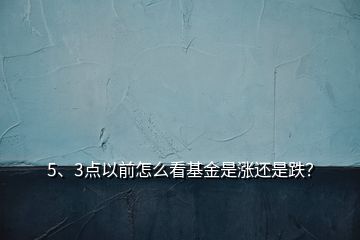 5、3點(diǎn)以前怎么看基金是漲還是跌？