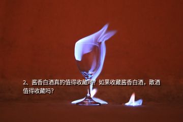 2、醬香白酒真的值得收藏嗎？如果收藏醬香白酒，散酒值得收藏嗎？
