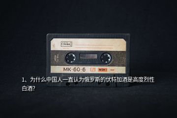 1、為什么中國(guó)人一直認(rèn)為俄羅斯的伏特加酒是高度烈性白酒？