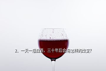 2、一天一瓶白酒，三十年后會有怎樣的改變？