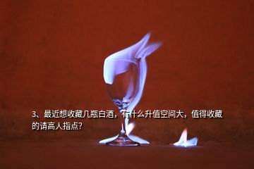 3、最近想收藏幾瓶白酒，有什么升值空間大，值得收藏的請高人指點？