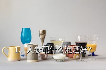 1、人參配什么泡酒好？