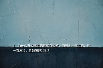 1、為什么有人喝白酒就渾身發(fā)熱，而有人一喝白酒，就一直發(fā)冷，且越喝越冷呢？