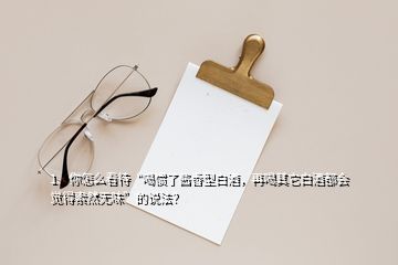 1、你怎么看待“喝慣了醬香型白酒，再喝其它白酒都會(huì)覺(jué)得索然無(wú)味”的說(shuō)法？