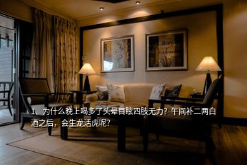 1、為什么晚上喝多了頭暈?zāi)垦Ｋ闹珶o力？午間補(bǔ)二兩白酒之后，會生龍活虎呢？