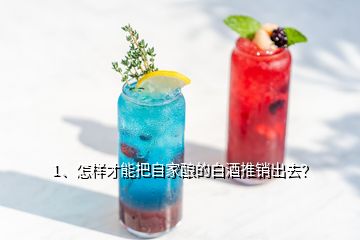 1、怎樣才能把自家釀的白酒推銷出去？