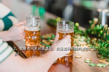 2、我是貴州茅臺鎮(zhèn)酒商，我該如何把我的酒推廣出去？