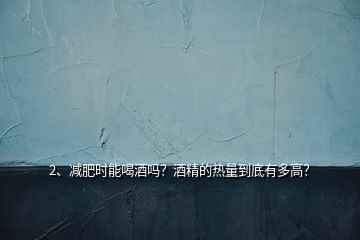 2、減肥時(shí)能喝酒嗎？酒精的熱量到底有多高？