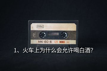 1、火車上為什么會允許喝白酒？