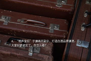 4、“相聲皇后”于謙再開副業(yè)，打造白酒品牌謙酒，三大愛好更瓷實了，你怎么看？