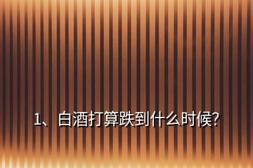 1、白酒打算跌到什么時候？