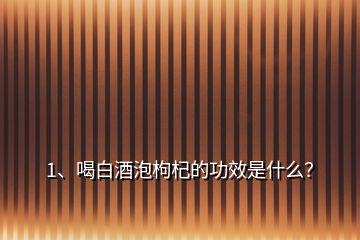 1、喝白酒泡枸杞的功效是什么？