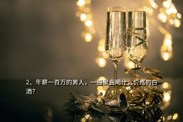 2、年薪一百萬的男人，一般聚會喝什么價格的白酒？