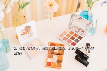 2、喝白酒的時(shí)候，低度酒和高度酒，到底哪一個(gè)對(duì)身體最好？