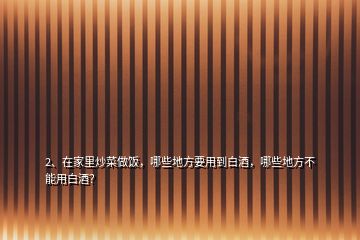 2、在家里炒菜做飯，哪些地方要用到白酒，哪些地方不能用白酒？