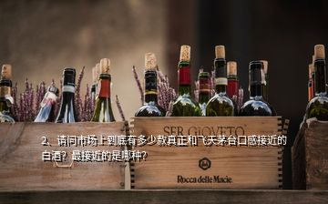 2、請問市場上到底有多少款真正和飛天茅臺口感接近的白酒？最接近的是哪種？