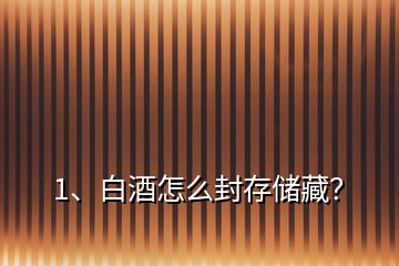 1、白酒怎么封存儲藏？