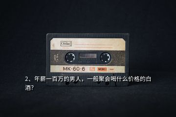 2、年薪一百萬的男人，一般聚會喝什么價格的白酒？