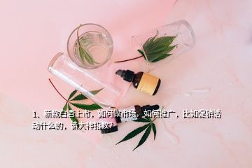 1、新款白酒上市，如何做市場，如何推廣，比如促銷活動什么的，請大神指教？