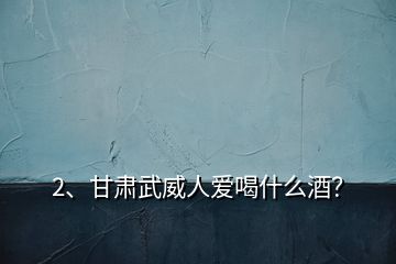2、甘肅武威人愛喝什么酒？