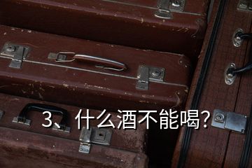 3、什么酒不能喝？