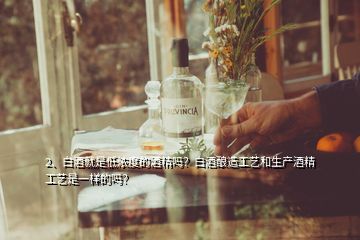 2、白酒就是低濃度的酒精嗎？白酒釀造工藝和生產(chǎn)酒精工藝是一樣的嗎？