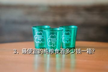 3、最便宜的純糧食酒多少錢(qián)一箱？
