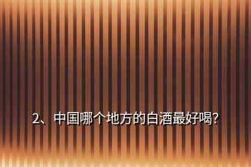 2、中國哪個地方的白酒最好喝？