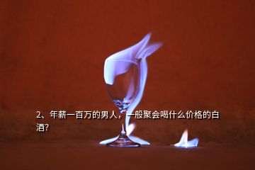 2、年薪一百萬(wàn)的男人，一般聚會(huì)喝什么價(jià)格的白酒？