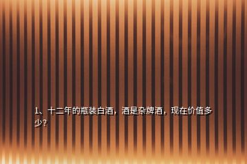1、十二年的瓶裝白酒，酒是雜牌酒，現(xiàn)在價值多少？