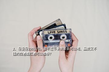 2、有沒有150以內(nèi)，逢年過節(jié)親朋聚會可以喝、品質(zhì)又不錯的白酒或紅酒可以推薦？