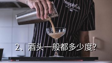 2、酒頭一般都多少度？