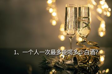 1、一個人一次最多能喝多少白酒？