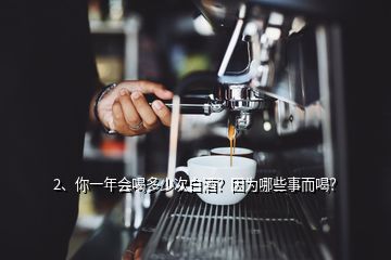2、你一年會喝多少次白酒？因為哪些事而喝？