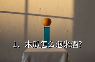 1、木瓜怎么泡米酒？